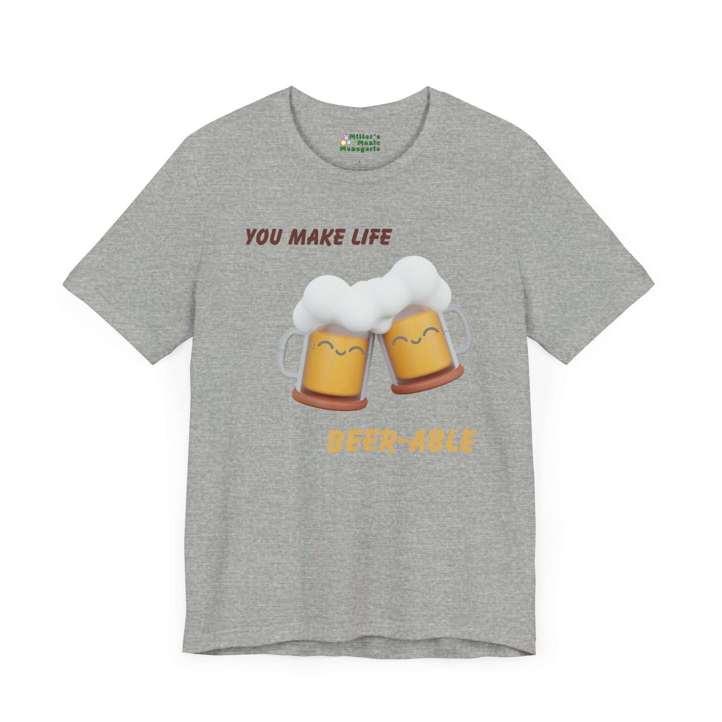 You_Make_Life_Beer-able_Funny_Cartoon_Adult_Unisex_T-Shirt_Booze_Humor_Joke_Tee_Shirt_by_Miller_s_Manic_Menagerie_Athletic_Heather_Front.jpg Miller's Manic Menagerie