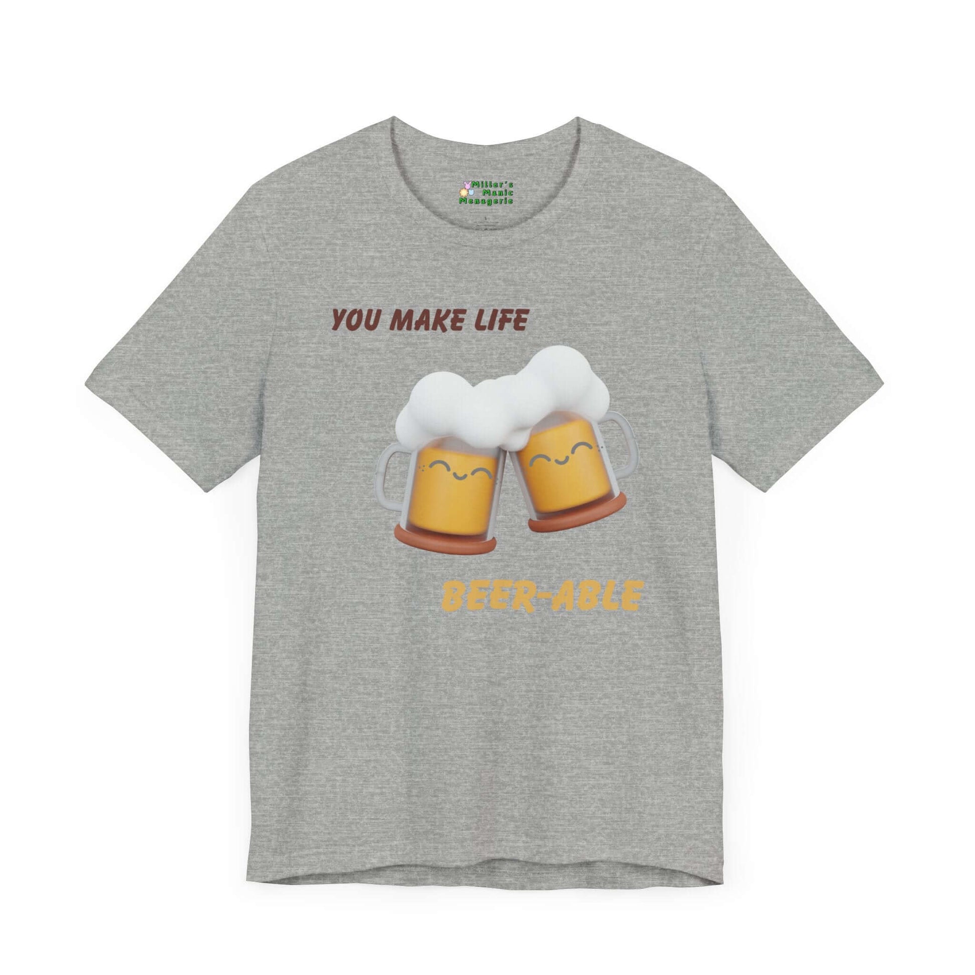 You_Make_Life_Beer-able_Funny_Cartoon_Adult_Unisex_T-Shirt_Booze_Humor_Joke_Tee_Shirt_by_Miller_s_Manic_Menagerie_Athletic_Heather_Front.jpg Miller's Manic Menagerie